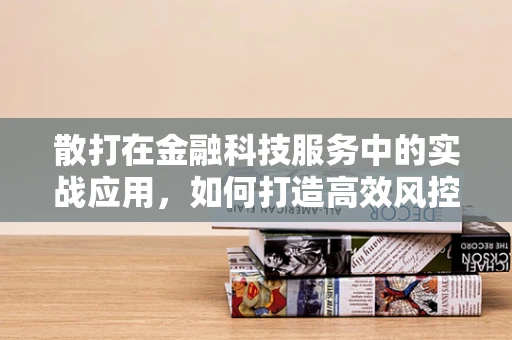 散打在金融科技服务中的实战应用，如何打造高效风控体系？