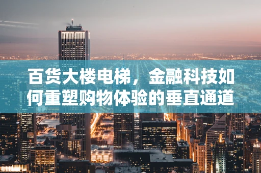 百货大楼电梯，金融科技如何重塑购物体验的垂直通道？