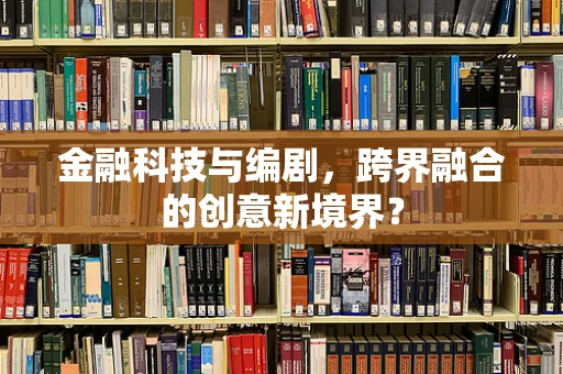 金融科技与编剧，跨界融合的创意新境界？