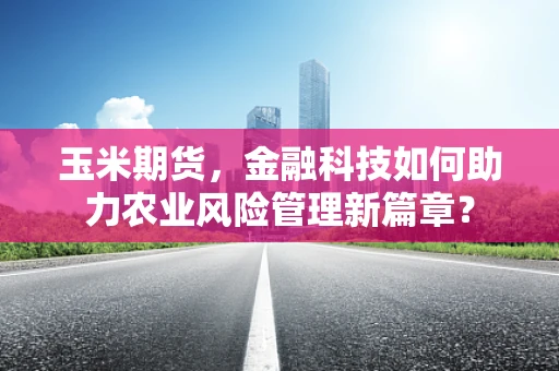 玉米期货，金融科技如何助力农业风险管理新篇章？