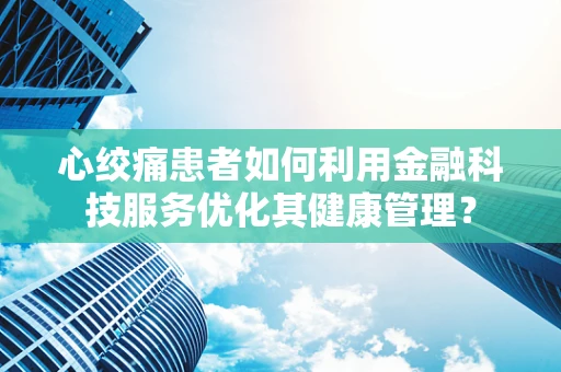 心绞痛患者如何利用金融科技服务优化其健康管理？