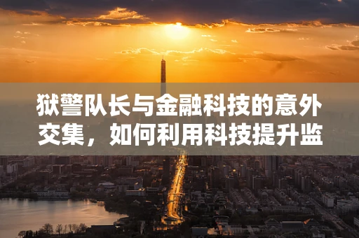 狱警队长与金融科技的意外交集，如何利用科技提升监狱安全管理？