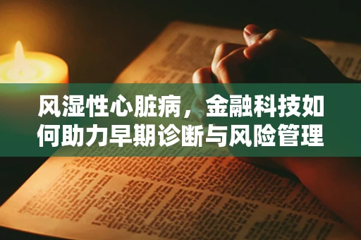 风湿性心脏病，金融科技如何助力早期诊断与风险管理？