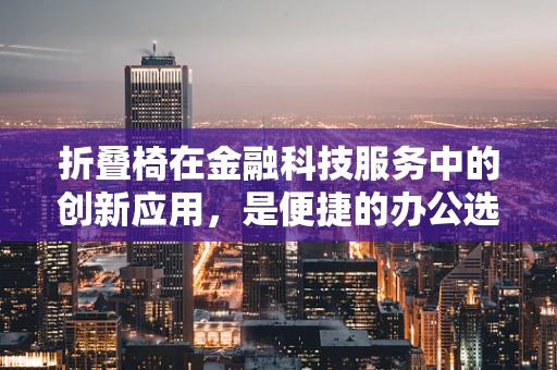 折叠椅在金融科技服务中的创新应用，是便捷的办公选择，还是未来服务的新趋势？