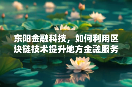东阳金融科技，如何利用区块链技术提升地方金融服务效率？