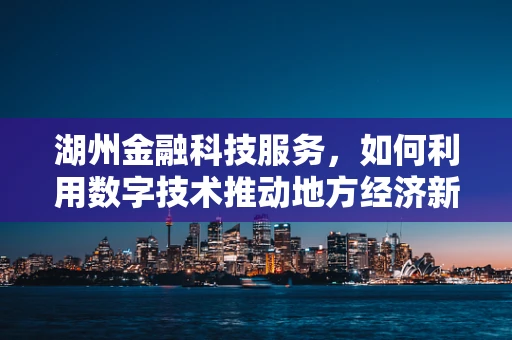湖州金融科技服务，如何利用数字技术推动地方经济新增长？