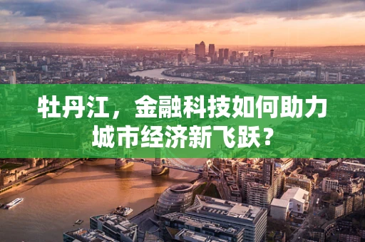 牡丹江，金融科技如何助力城市经济新飞跃？