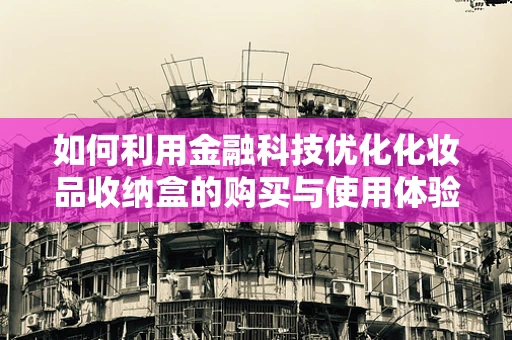 如何利用金融科技优化化妆品收纳盒的购买与使用体验？