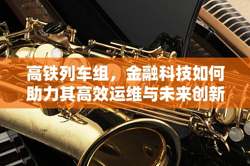 高铁列车组，金融科技如何助力其高效运维与未来创新？