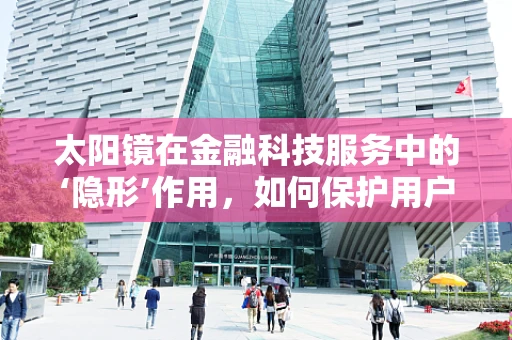 太阳镜在金融科技服务中的‘隐形’作用，如何保护用户的‘视界’安全？