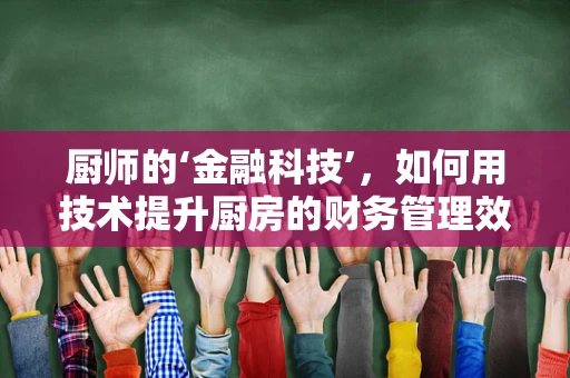 厨师的‘金融科技’，如何用技术提升厨房的财务管理效率？