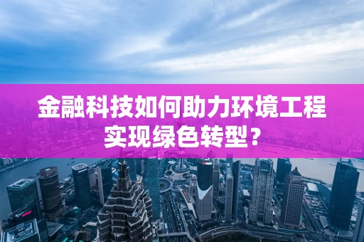 金融科技如何助力环境工程实现绿色转型？