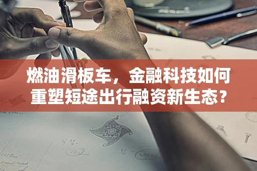 燃油滑板车，金融科技如何重塑短途出行融资新生态？
