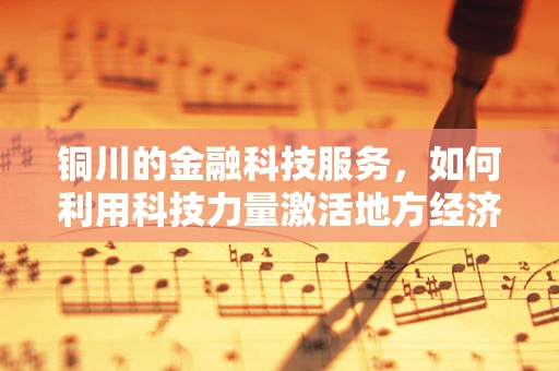 铜川的金融科技服务，如何利用科技力量激活地方经济新引擎？