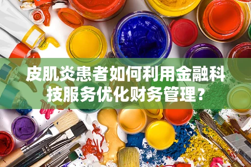 皮肌炎患者如何利用金融科技服务优化财务管理？