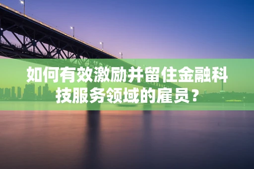 如何有效激励并留住金融科技服务领域的雇员？