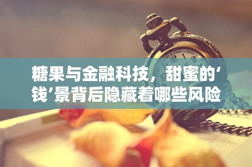 糖果与金融科技，甜蜜的‘钱’景背后隐藏着哪些风险？