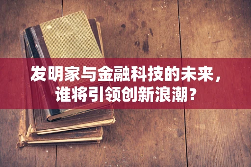 发明家与金融科技的未来，谁将引领创新浪潮？