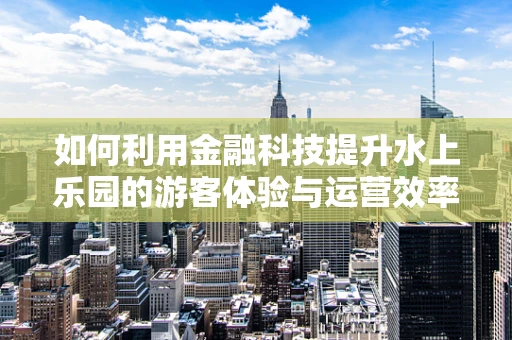 如何利用金融科技提升水上乐园的游客体验与运营效率？