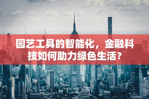 园艺工具的智能化，金融科技如何助力绿色生活？