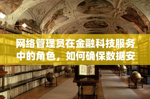 网络管理员在金融科技服务中的角色，如何确保数据安全与系统稳定？