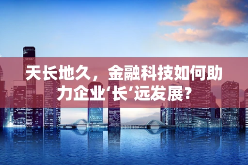 天长地久，金融科技如何助力企业‘长’远发展？
