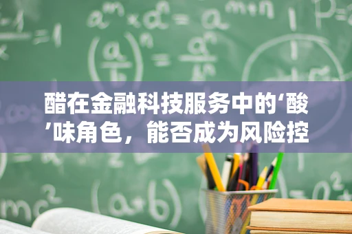 醋在金融科技服务中的‘酸’味角色，能否成为风险控制的调味剂？