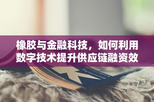 橡胶与金融科技，如何利用数字技术提升供应链融资效率？