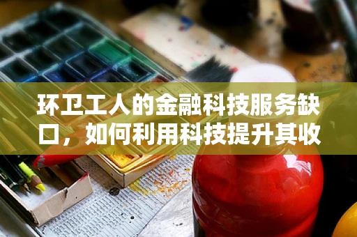 环卫工人的金融科技服务缺口，如何利用科技提升其收入与福利？