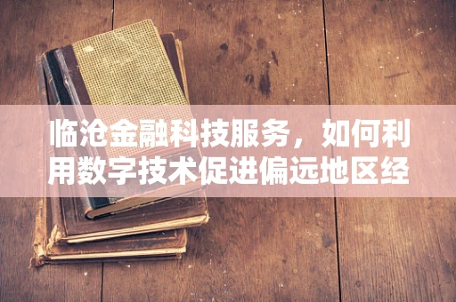 临沧金融科技服务，如何利用数字技术促进偏远地区经济发展？