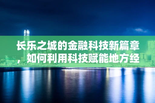 长乐之城的金融科技新篇章，如何利用科技赋能地方经济发展？
