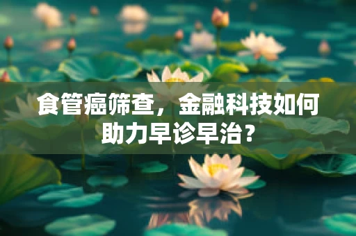 食管癌筛查，金融科技如何助力早诊早治？