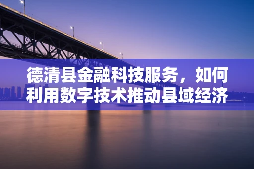 德清县金融科技服务，如何利用数字技术推动县域经济新增长？