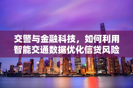 交警与金融科技，如何利用智能交通数据优化信贷风险评估？
