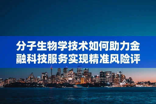 分子生物学技术如何助力金融科技服务实现精准风险评估？