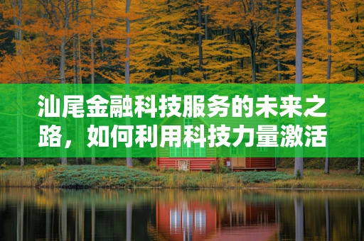 汕尾金融科技服务的未来之路，如何利用科技力量激活地方经济？