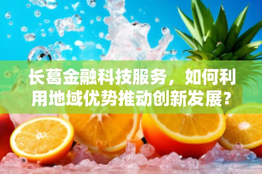 长葛金融科技服务，如何利用地域优势推动创新发展？
