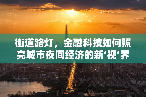 街道路灯，金融科技如何照亮城市夜间经济的新‘视’界？