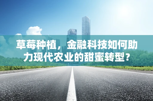 草莓种植，金融科技如何助力现代农业的甜蜜转型？