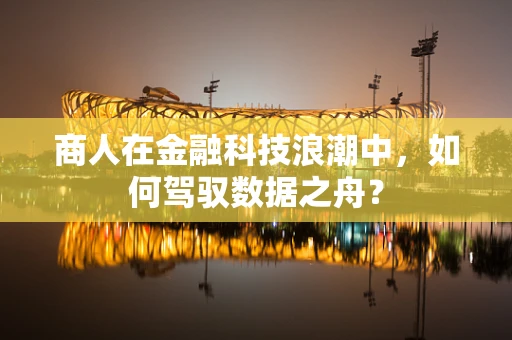 商人在金融科技浪潮中，如何驾驭数据之舟？