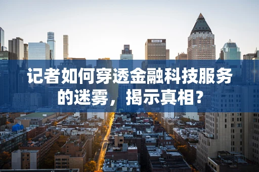 记者如何穿透金融科技服务的迷雾，揭示真相？