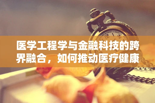 医学工程学与金融科技的跨界融合，如何推动医疗健康服务的创新发展？
