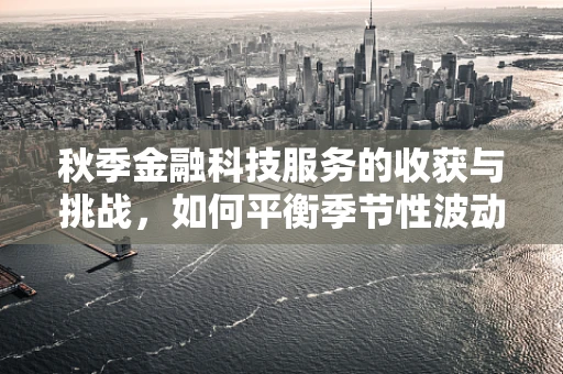 秋季金融科技服务的收获与挑战，如何平衡季节性波动？