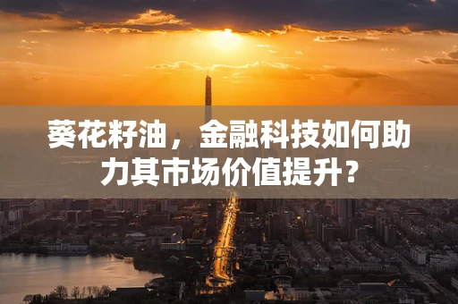 葵花籽油，金融科技如何助力其市场价值提升？
