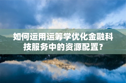 如何运用运筹学优化金融科技服务中的资源配置？