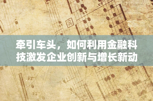 牵引车头，如何利用金融科技激发企业创新与增长新动力？