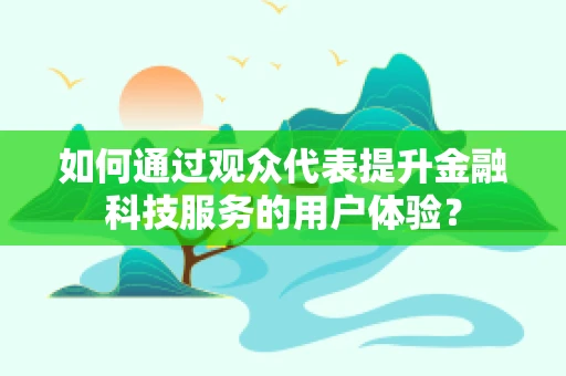 如何通过观众代表提升金融科技服务的用户体验？
