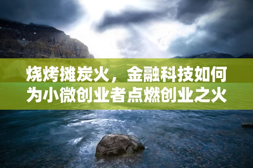 烧烤摊炭火，金融科技如何为小微创业者点燃创业之火？