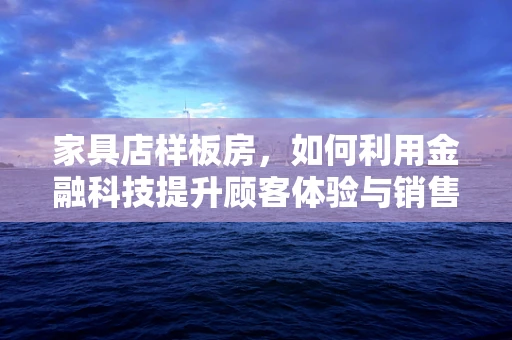 家具店样板房，如何利用金融科技提升顾客体验与销售转化？