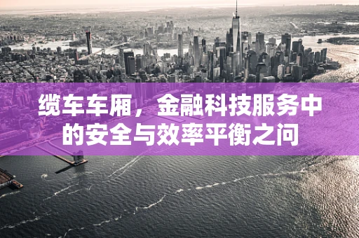 缆车车厢，金融科技服务中的安全与效率平衡之问